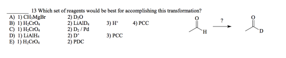 ? 13 Which set of reagents would be best for accomplishing this transformation? A) 1) CH3MgBr 2) D20 B) 1) H2Cr04 2) LiAlD4 3