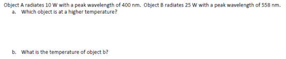 Object A radiates 10 W with a peak wavelength of 400 nm. Object B radiates 25 W with a peak wavelength of 558 nm. a. Which ob