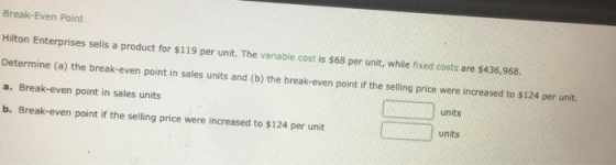 Break-Even Point Hilton Enterprises sells a product for $119 per unit. The variable cost is $68 per unit, while fixed costs a