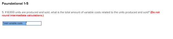 Foundational 1-5 5. If 8,000 units are produced and sold, what is the total amount of variable costs related to the units pro