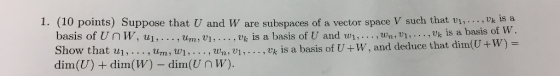 1. (10 points) Suppose that U and W are subspaces of a vector space V such that vi,, , ,tk İs a basis of U and wi,. . . , wn,