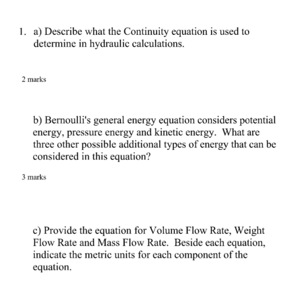 1. a) Describe what the Continuity equation is used to determine in hydraulic calculations. 2 marks b) Bernoullis general en