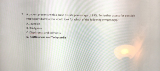 7. A patient presents with a pulse ox rate percentage of 89%. To further assess for possible respiratory distress you would l