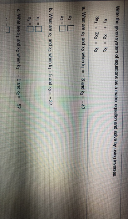 Write the given system of equations as a matrix equation and solve by using inverses. X1 + X2 = k1 3x + 2x2 = kz a. What are