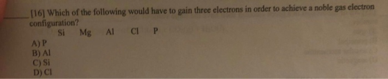 [16] Which of the following would have to gain three electrons in order to achieve a noble gas electron configuration? Si Mg