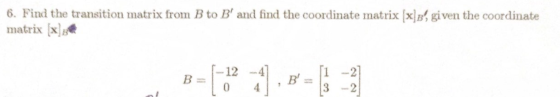 6. Find the transition matrix from B to B and find the coordinate matrix xB, given the coordinate matrix xlge |-12 -4 , B