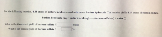 For the following reaction, 4.85 grams of sulfuric acid are mixed with excess barium hydroside. The reaction yields 8. 19 gra