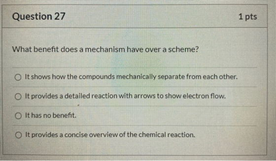 Question 27 1 pts What benefit does a mechanism have over a scheme? O It shows how the compounds mechanically separate from e