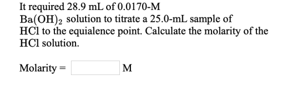 It required 28.9 mL of 0.0170-M Ba(OH)2 solution to titrate a 25.0-mL sample of HCl to the equialence point. Calculate the mo
