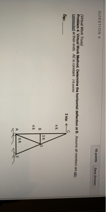 QUESTION 4 16 points Save Answer (Virtual Work Truss) Problem 4. Virtual Work Method. Determine the horizontal deflection at