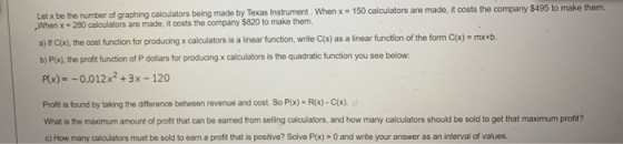 Let x be the number of graphing calculators being made by Texas Instrument. When x = 150 calculators are made it costs the co