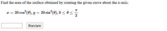 Find the area of the surface obtained by rotating the given curve about the x-axis. x = 20 cos (0), y = 20 sinº (0), 0 <O< 2