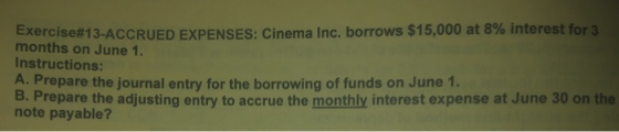 Exercise#13-ACCRUED EXPENSES: Cinema Inc. borrows $15,000 at 8% interest for 3 months on June 1. Instructions: A. Prepare the
