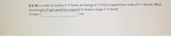 Q4.18: In order to break a F-F bond, an energy of 153 kJ is required per mole of F-F bonds. What wavelength of light would be