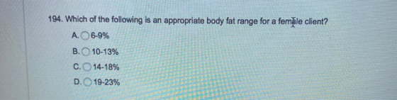 194. Which of the following is an appropriate body fat range for a femặle client? A. 6-9% B. 10-13% C. 14-18% D. 19-23%