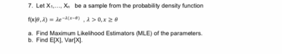 7. Let X. X be a sample from the probability density function a. Find Maximum Likelihood Estimators (MLE) of the parameters. b. Find E[X], Var[X