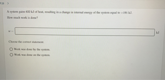 F23 > A system gains 632 kJ of heat, resulting in a change in internal energy of the system equal to +191 kJ. How much work i