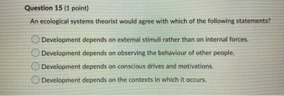 Question 15 (1 point) An ecological systems theorist would agree with which of the following statements? Development depends