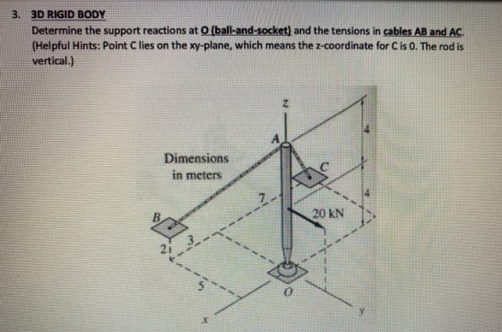 3. 3D RIGID BODY Determine the support reactions at O (ball-and-socket) and the tensions in cables AB and AC. (Helpful Hints: