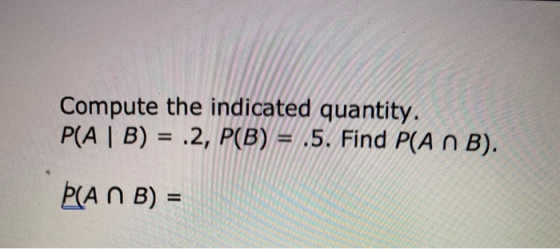 Compute the indicated quantity. P(A | B) = .2, P(B) = .5. Find P(A n B). Þ(AN B) =