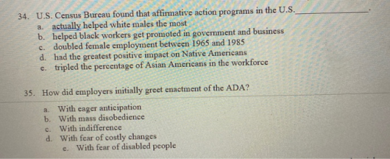 34. U.S. Census Bureau found that affirmative action programs in the U.S. a. actually helped white males the most b. helped b
