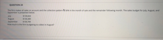 QUESTION 24 The firm makes all sales on account and the collection pattern 56% in the month of sale and the remainder followi