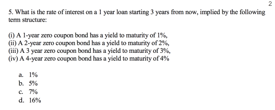 2 5. What is the rate of interest on a 1 year loan starting 3 years from now, implied by the following term structure: (i) A