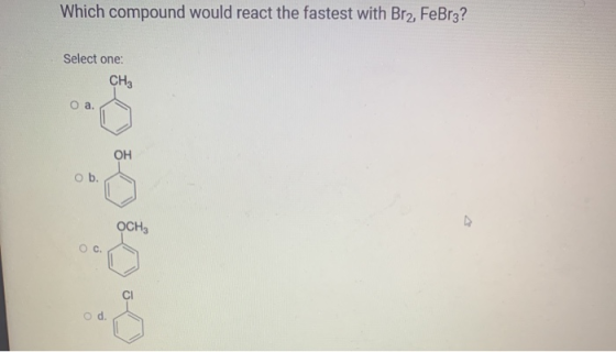 Which compound would react the fastest with Brz, FeBrz? Select one: CH3 O a. OH ob. Осна C.