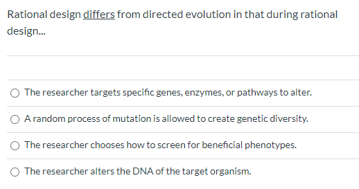 Rational design differs from directed evolution in that during rational design... The researcher targets specific genes, enzy