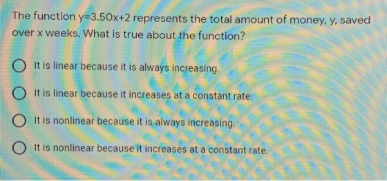 The function y=3.50x+2 represents the total amount of money, y, saved over x weeks. What is true about the function? O It is