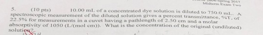 ILI Up 2017 Midterm Exam TWO 5. (10 pts) 10.00 mL of a concentrated dye solution is diluted to 750. spectroscopic measurement