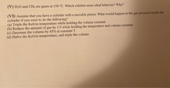 (V) H20 and CH4 are gases at 150°C. Which exhibits more ideal behavior? Why? (VI) Assume that you have a cylinder with a mova