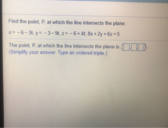 Find the point, P, at which the line intersects the plane. x= -6 - 3t, y = -3- 9t, z= -6+ 4t: 8x + 2y +6z = 5 The point, P, a