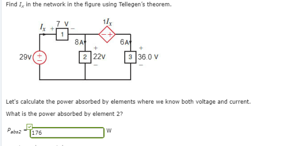 Find I in the network in the figure using Tellegens theorem. 1I 8 A 6A 29V(t 2 22v 3 36.0 v Lets calculate the power absorbed by elements where we know both voltage and current. What is the power absorbed by element 2? Pabs2 T176