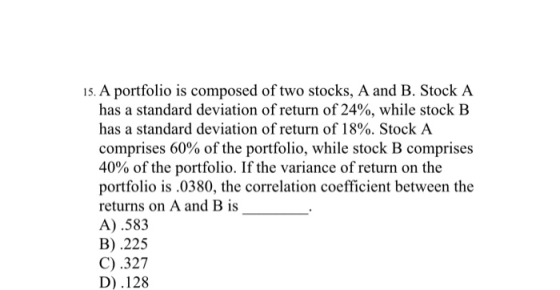 15. A portfolio is composed of two stocks, A and B. Stock A has a standard deviation of return of 24%, while stock B has a st