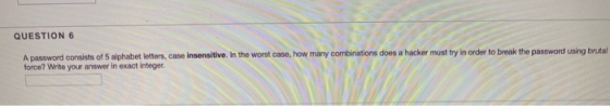 QUESTION 6 A password consists of 5 alphabet letters, case insensitive. In the worst case, how many combinations does a hacke