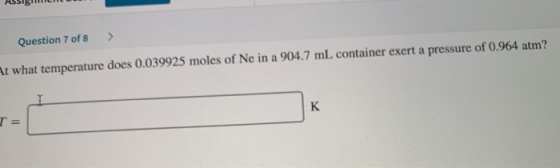 Question 7 of 8 > At what temperature does 0.039925 moles of Ne in a 904.7 mL container exert a pressure of 0.964 atm?