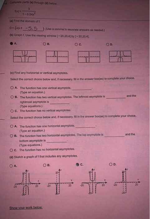 Complete parts (a) through (d) below 1-0.04x (a) Find the domain of f. D-(xlx # -5,5 } (b) Graph f. Use the viewing window I-