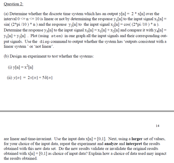 Question 2 (a) Determine whether the discrete time system which has an output y[n] 2*x[n] over the nterval 010 is linear or n