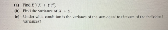 (a) Find E[(X + Y)?]. (b) Find the variance of X + Y. (c) Under what condition is the variance of the sum equal to the sum of