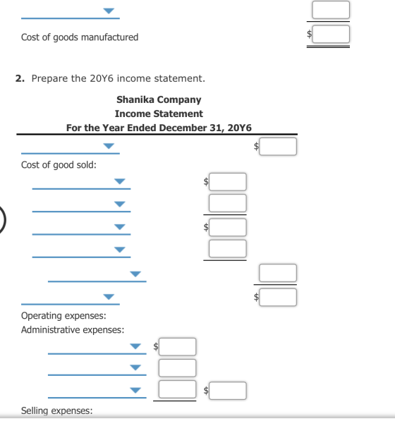 Cost of goods manufactured 2. Prepare the 20Y6 income statement. Shanika Company Income Statement For the Year Ended December