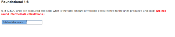 Foundational 1-6 6. If 12,500 units are produced and sold, what is the total amount of variable costs related to the units pr