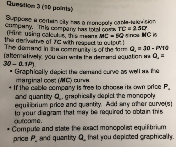 Question 3 (10 points) Suppose a certain city has a monopol city has a monopoly cable-television company. This company has to