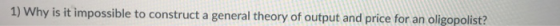 1) Why is it impossible to construct a general theory of output and price for an oligopolist?