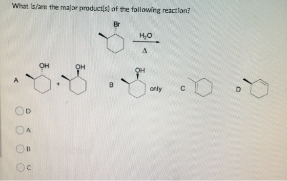 What is/are the major product(s) of the following reaction? Br H2O A OH OH OH A B only c D D B