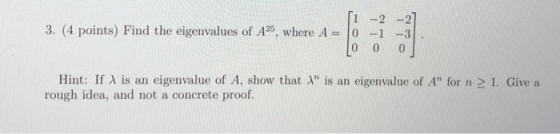 3. (4 points) Find the eigenvalues of A25, where A 0-1 Hint: If A is an eigenvalue of A, show that is an eigenvalue of A f