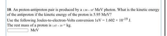 10. An proton-antiproton pair is produced by a 1.90 x 10 MeV photon. What is the kinetic energy of the antiproton if the kine