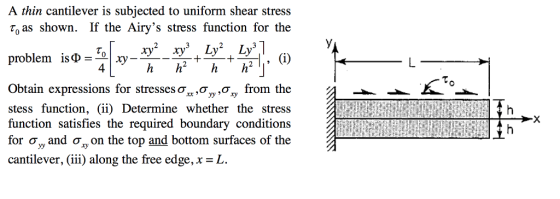A thin cantilever is subjected to uniform shear stress to as shown. If the Airys stress function for the poblem isy- Obtain expressions for stresses σσƠxy from the stess function, (ii) Determine whether the stress function satisfies the required boundary conditions for o, and o, on the top and bottom surfaces of the cantilever, (iii) along the free edge, x = L.