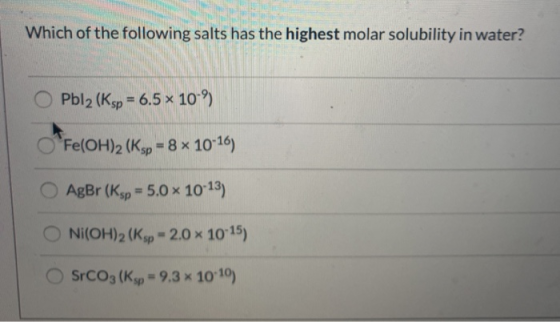 Which of the following salts has the highest molar solubility in water? Opbla (Ksp = 6.5 x 10-9 Fe(OH)2 (Ksp = 8 x 10-16) AgB