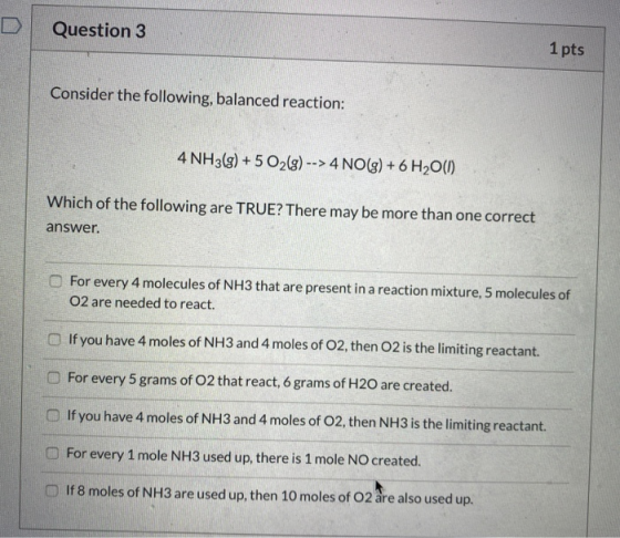 Question 3 1 pts Consider the following, balanced reaction: 4 NH3(g) + 5 O2(g) --> 4 NO(g) + 6 H2O(1) Which of the following